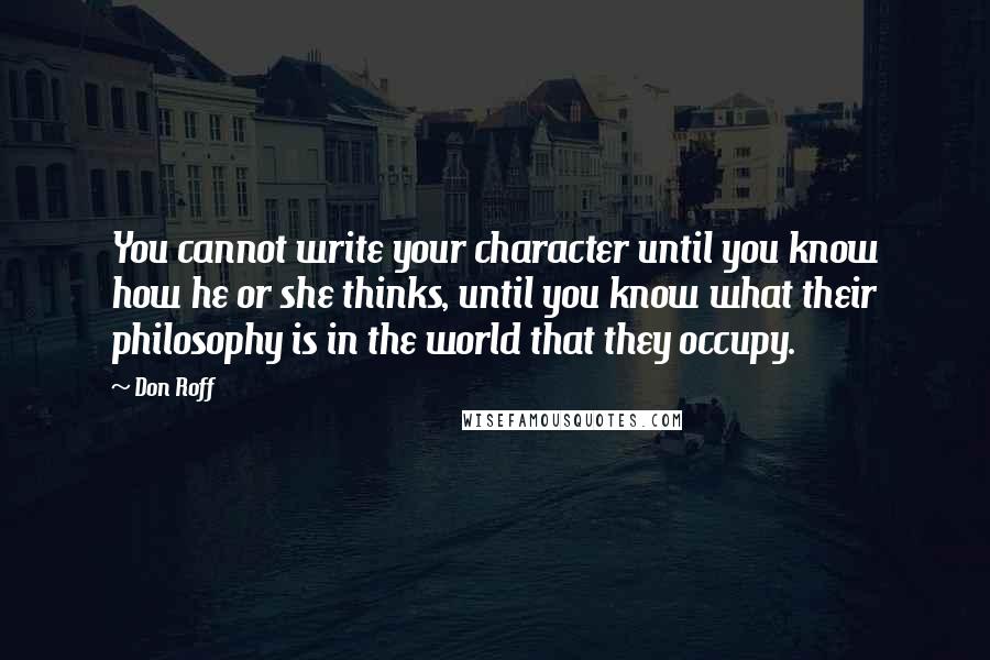 Don Roff Quotes: You cannot write your character until you know how he or she thinks, until you know what their philosophy is in the world that they occupy.