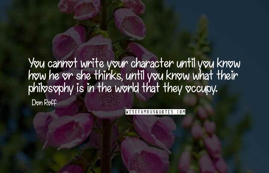 Don Roff Quotes: You cannot write your character until you know how he or she thinks, until you know what their philosophy is in the world that they occupy.