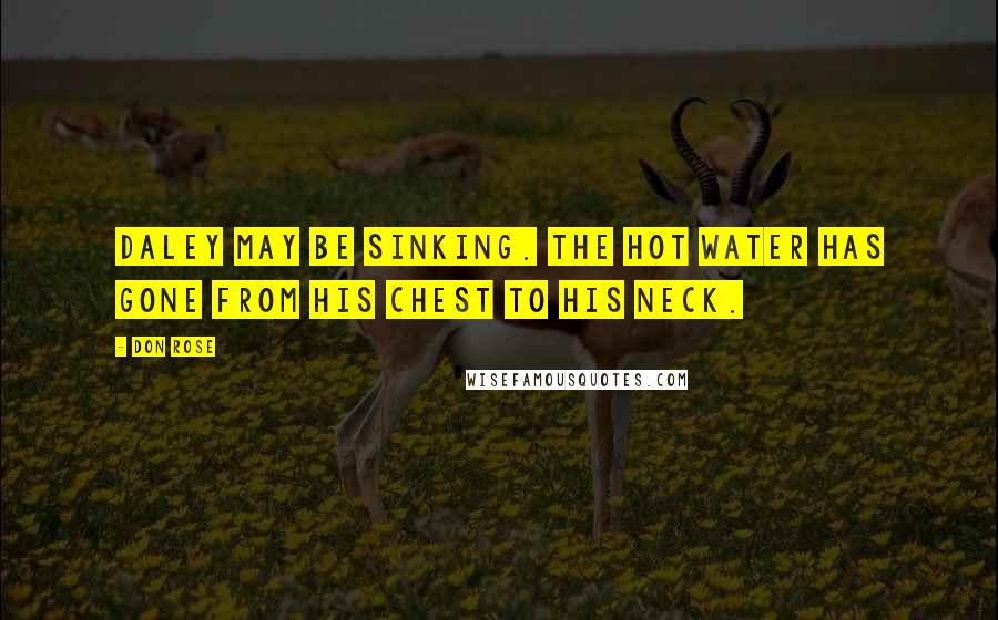Don Rose Quotes: Daley may be sinking. The hot water has gone from his chest to his neck.