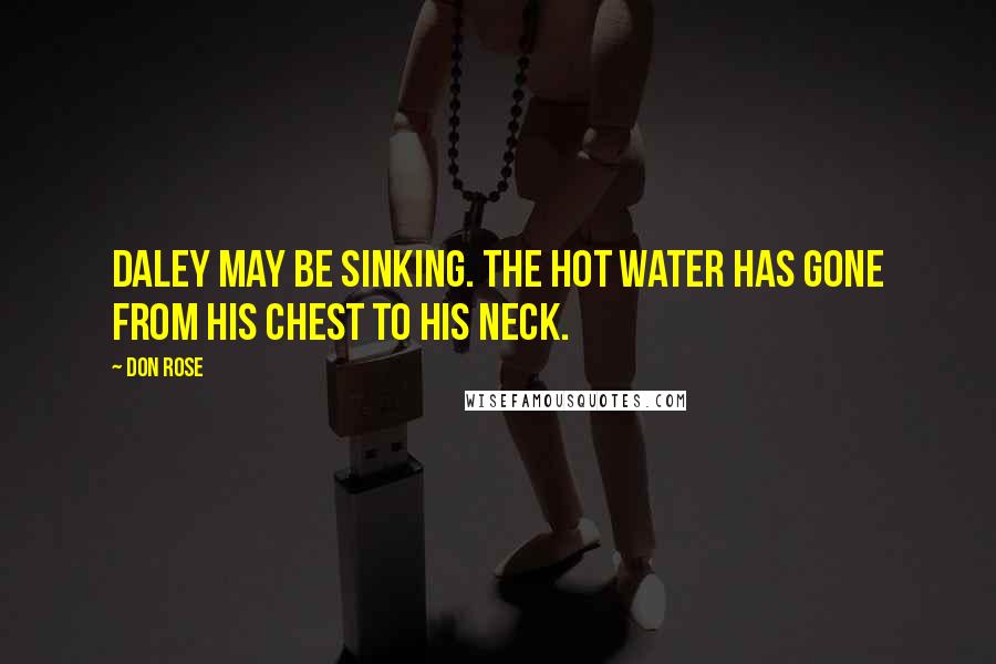 Don Rose Quotes: Daley may be sinking. The hot water has gone from his chest to his neck.