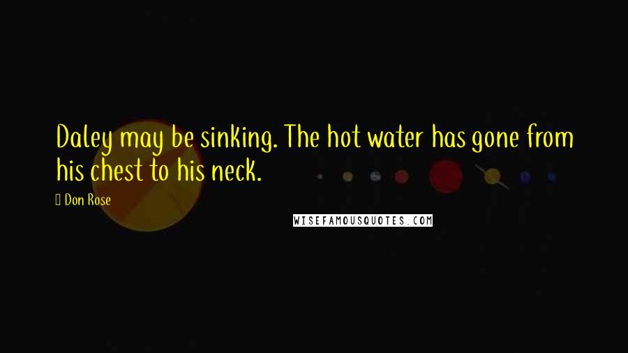 Don Rose Quotes: Daley may be sinking. The hot water has gone from his chest to his neck.