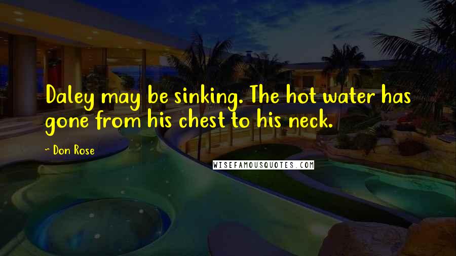Don Rose Quotes: Daley may be sinking. The hot water has gone from his chest to his neck.