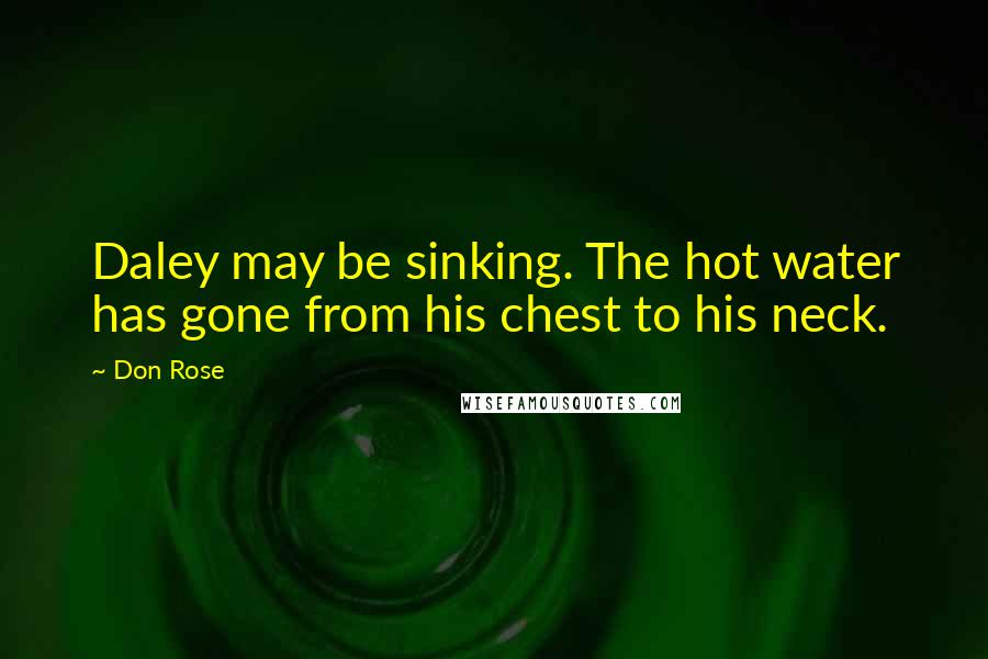 Don Rose Quotes: Daley may be sinking. The hot water has gone from his chest to his neck.