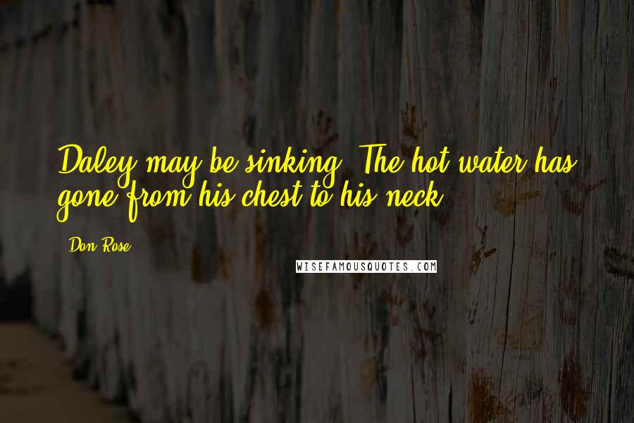 Don Rose Quotes: Daley may be sinking. The hot water has gone from his chest to his neck.