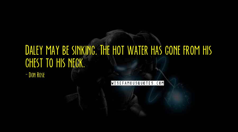 Don Rose Quotes: Daley may be sinking. The hot water has gone from his chest to his neck.