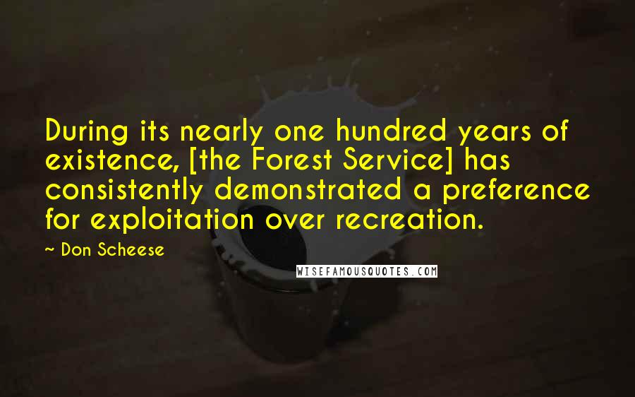 Don Scheese Quotes: During its nearly one hundred years of existence, [the Forest Service] has consistently demonstrated a preference for exploitation over recreation.