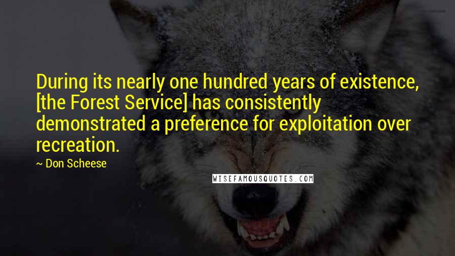 Don Scheese Quotes: During its nearly one hundred years of existence, [the Forest Service] has consistently demonstrated a preference for exploitation over recreation.