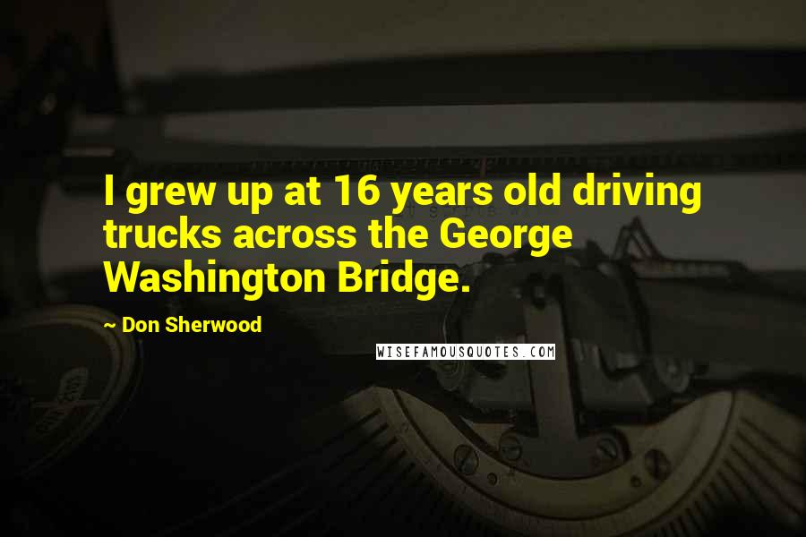 Don Sherwood Quotes: I grew up at 16 years old driving trucks across the George Washington Bridge.