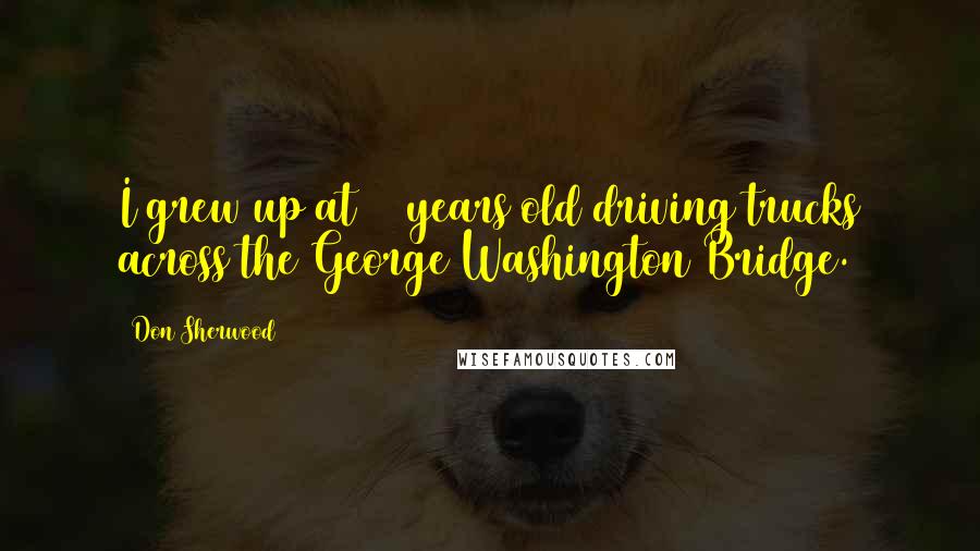 Don Sherwood Quotes: I grew up at 16 years old driving trucks across the George Washington Bridge.
