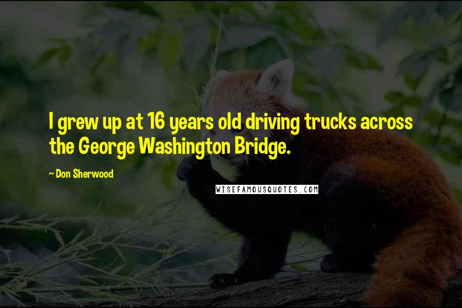 Don Sherwood Quotes: I grew up at 16 years old driving trucks across the George Washington Bridge.