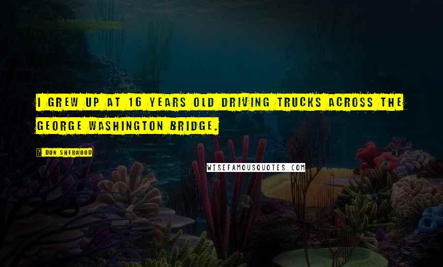 Don Sherwood Quotes: I grew up at 16 years old driving trucks across the George Washington Bridge.