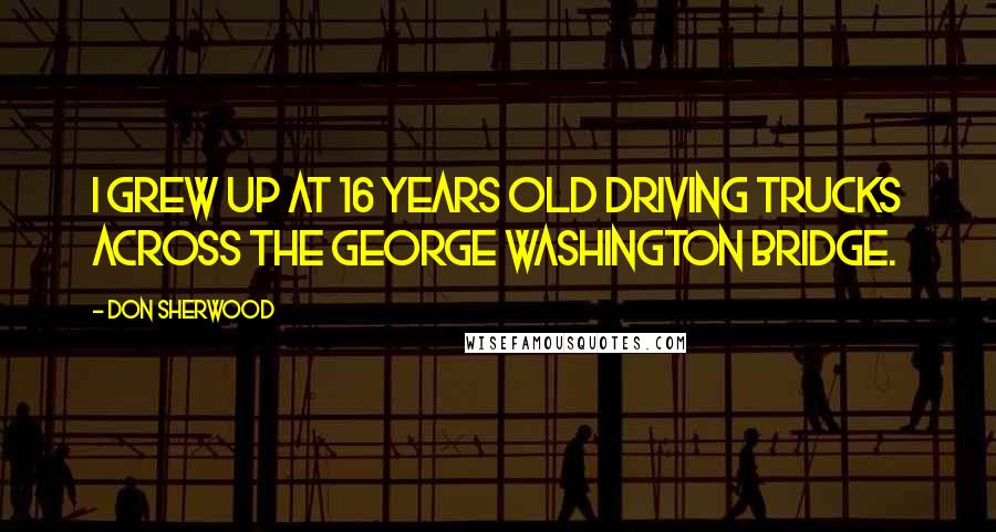 Don Sherwood Quotes: I grew up at 16 years old driving trucks across the George Washington Bridge.