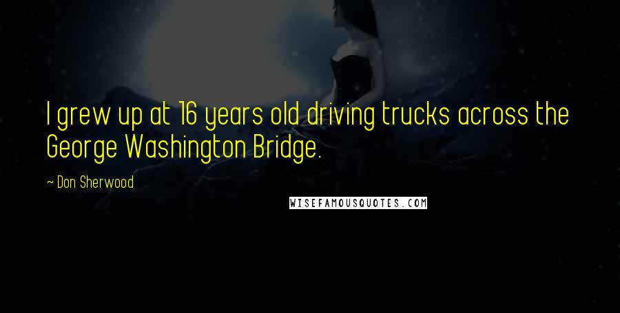 Don Sherwood Quotes: I grew up at 16 years old driving trucks across the George Washington Bridge.