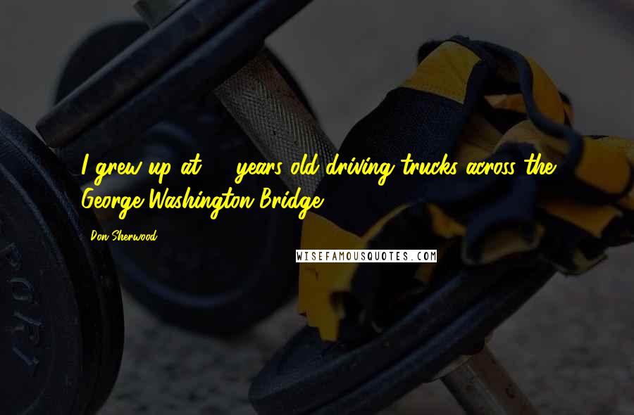 Don Sherwood Quotes: I grew up at 16 years old driving trucks across the George Washington Bridge.