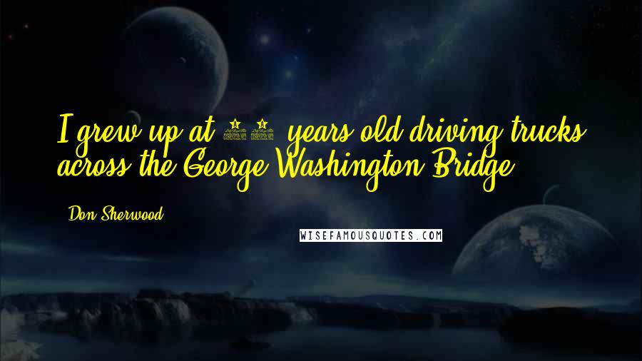 Don Sherwood Quotes: I grew up at 16 years old driving trucks across the George Washington Bridge.