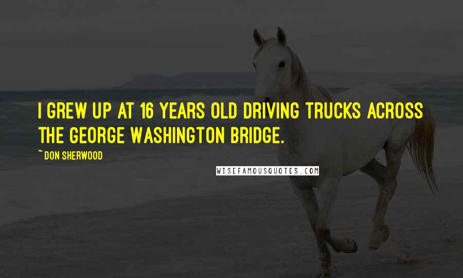 Don Sherwood Quotes: I grew up at 16 years old driving trucks across the George Washington Bridge.