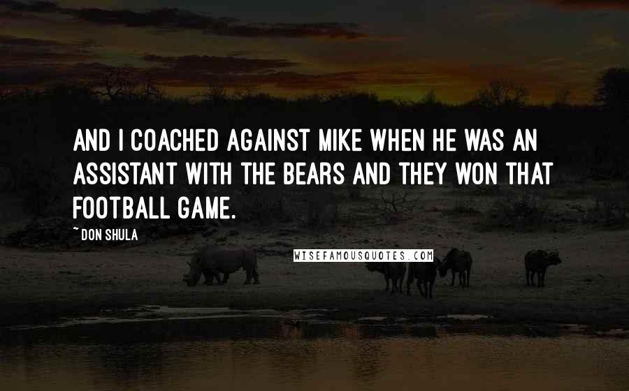 Don Shula Quotes: And I coached against Mike when he was an assistant with the Bears and they won that football game.