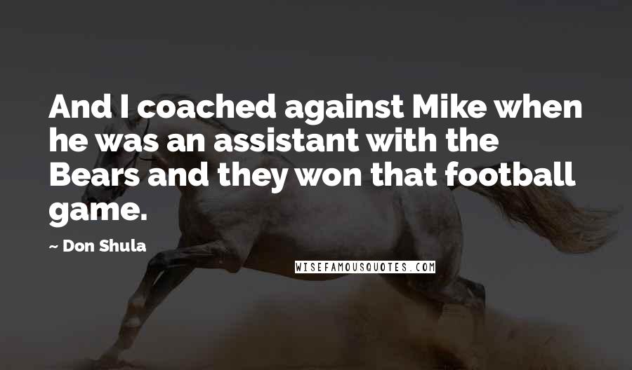 Don Shula Quotes: And I coached against Mike when he was an assistant with the Bears and they won that football game.