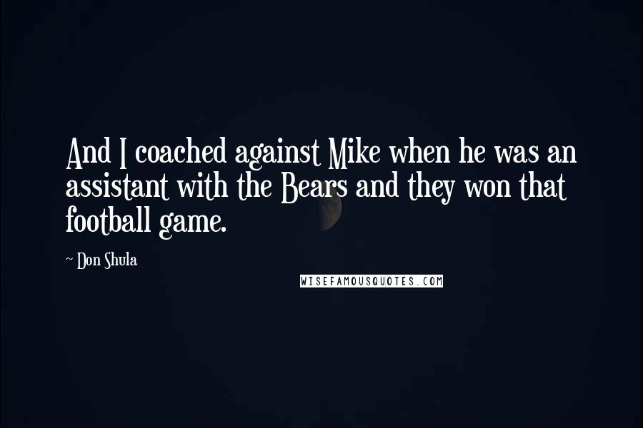 Don Shula Quotes: And I coached against Mike when he was an assistant with the Bears and they won that football game.