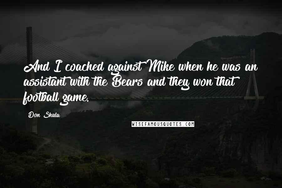 Don Shula Quotes: And I coached against Mike when he was an assistant with the Bears and they won that football game.