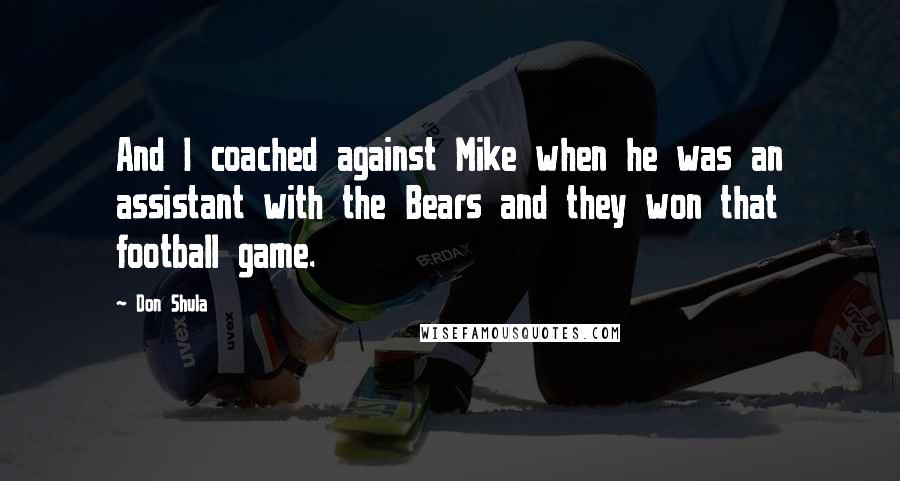 Don Shula Quotes: And I coached against Mike when he was an assistant with the Bears and they won that football game.