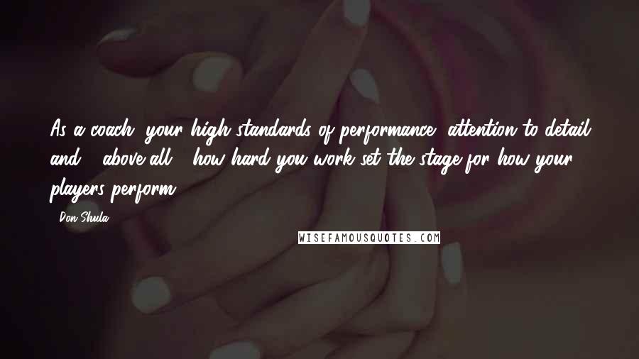 Don Shula Quotes: As a coach, your high standards of performance, attention to detail and - above all - how hard you work set the stage for how your players perform.