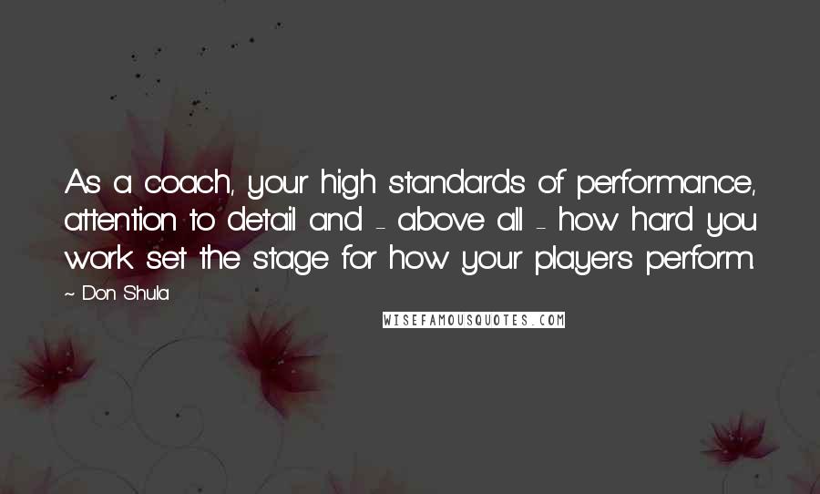 Don Shula Quotes: As a coach, your high standards of performance, attention to detail and - above all - how hard you work set the stage for how your players perform.