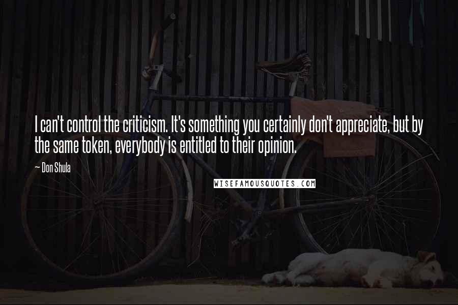 Don Shula Quotes: I can't control the criticism. It's something you certainly don't appreciate, but by the same token, everybody is entitled to their opinion.