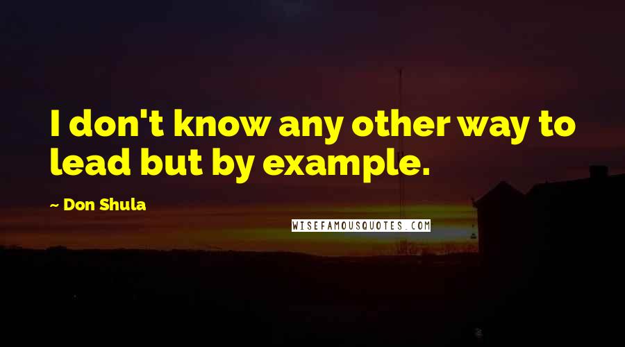 Don Shula Quotes: I don't know any other way to lead but by example.