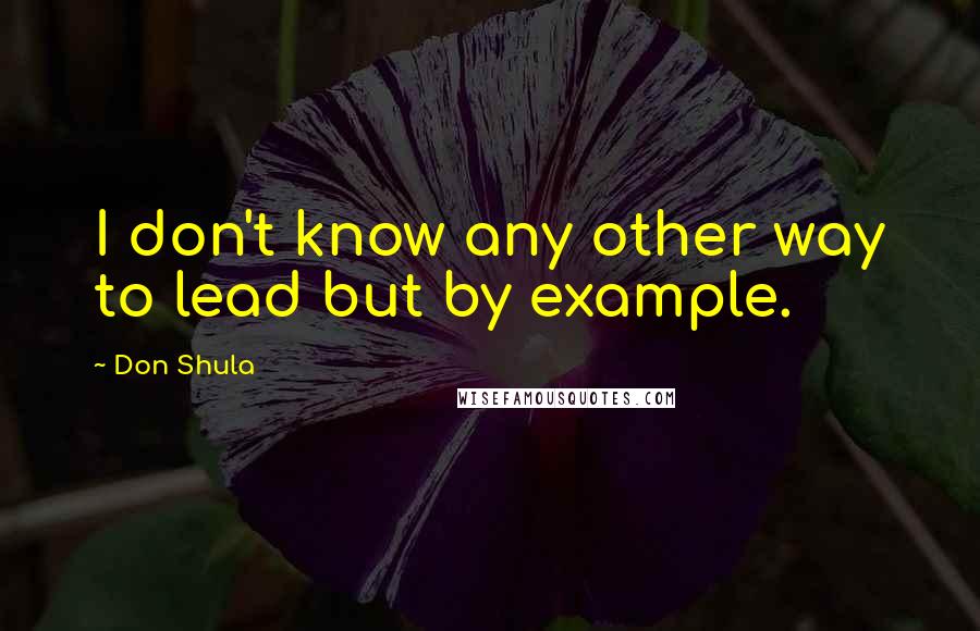 Don Shula Quotes: I don't know any other way to lead but by example.