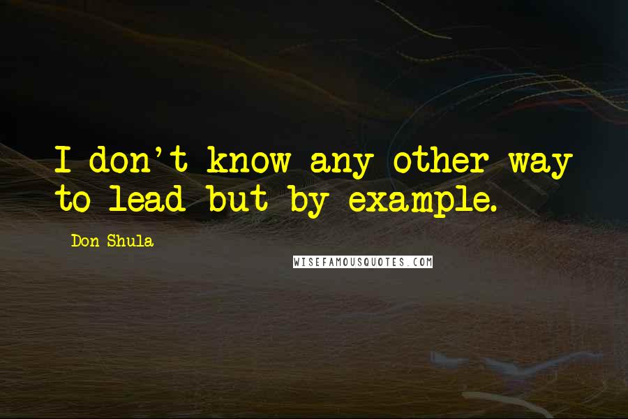 Don Shula Quotes: I don't know any other way to lead but by example.