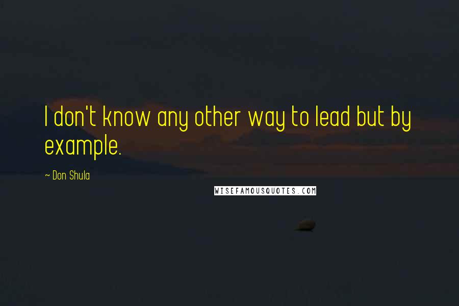 Don Shula Quotes: I don't know any other way to lead but by example.