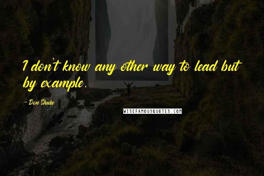 Don Shula Quotes: I don't know any other way to lead but by example.