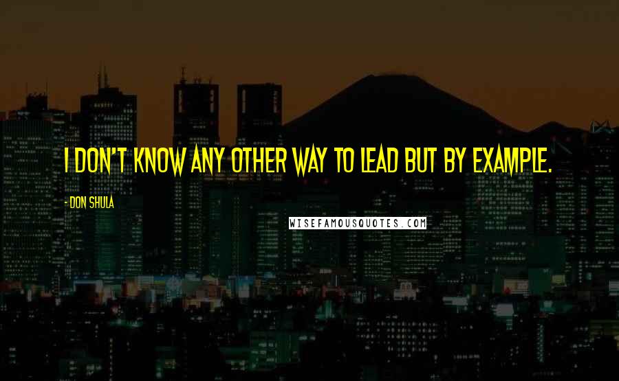 Don Shula Quotes: I don't know any other way to lead but by example.