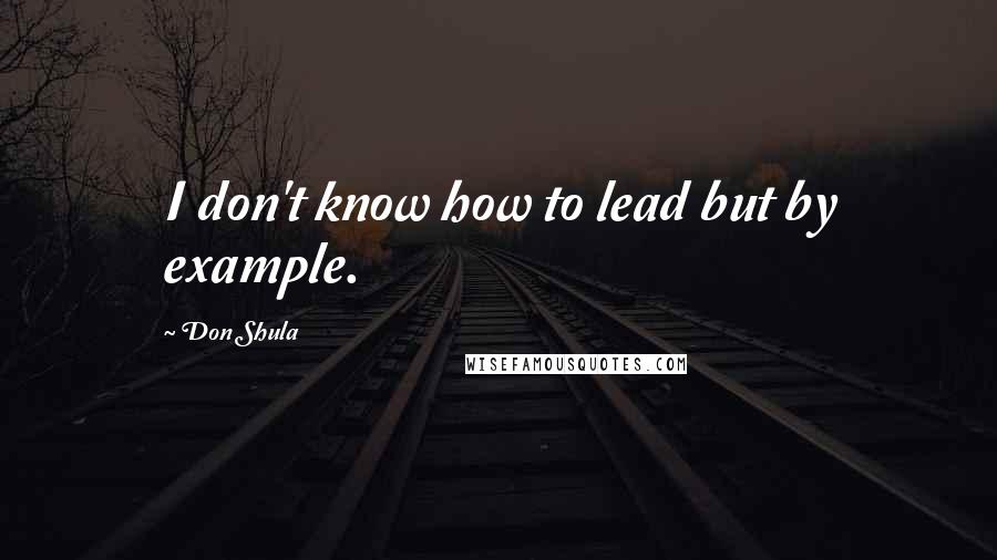 Don Shula Quotes: I don't know how to lead but by example.