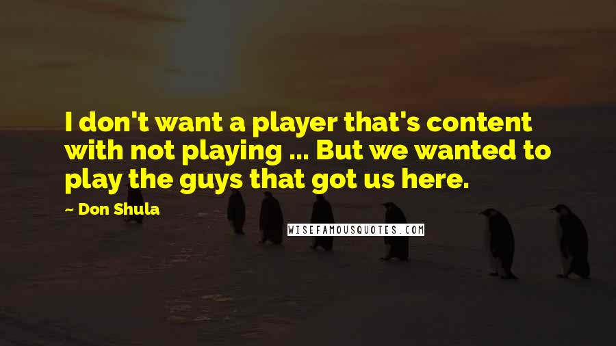 Don Shula Quotes: I don't want a player that's content with not playing ... But we wanted to play the guys that got us here.