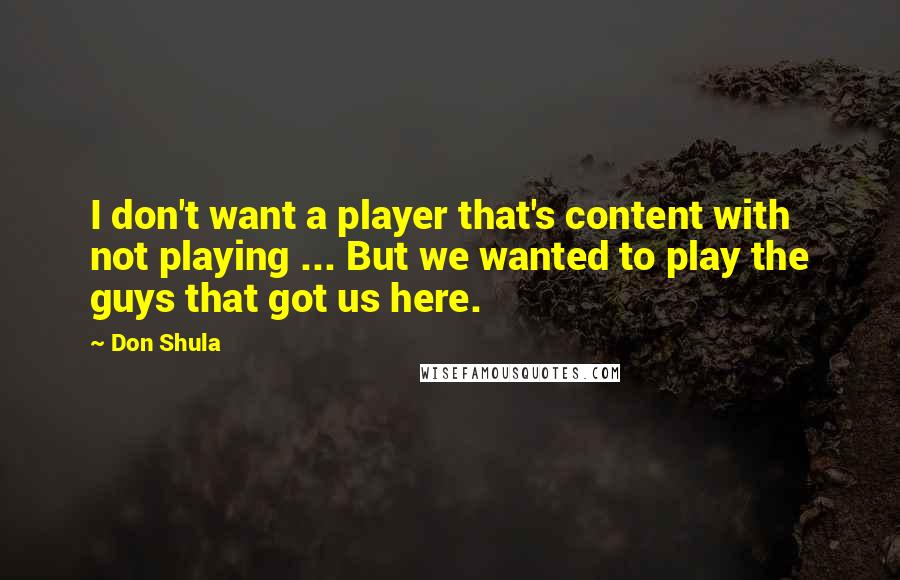 Don Shula Quotes: I don't want a player that's content with not playing ... But we wanted to play the guys that got us here.