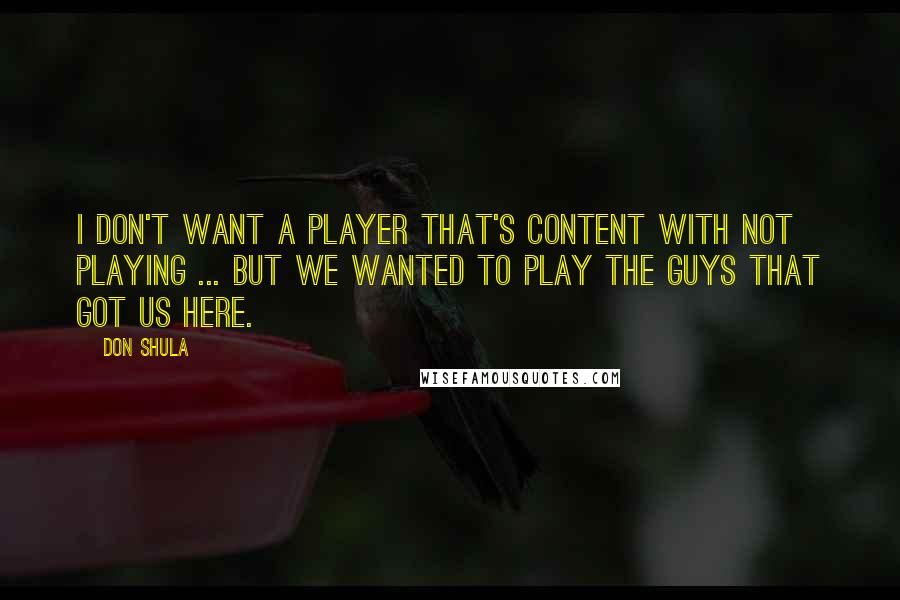 Don Shula Quotes: I don't want a player that's content with not playing ... But we wanted to play the guys that got us here.