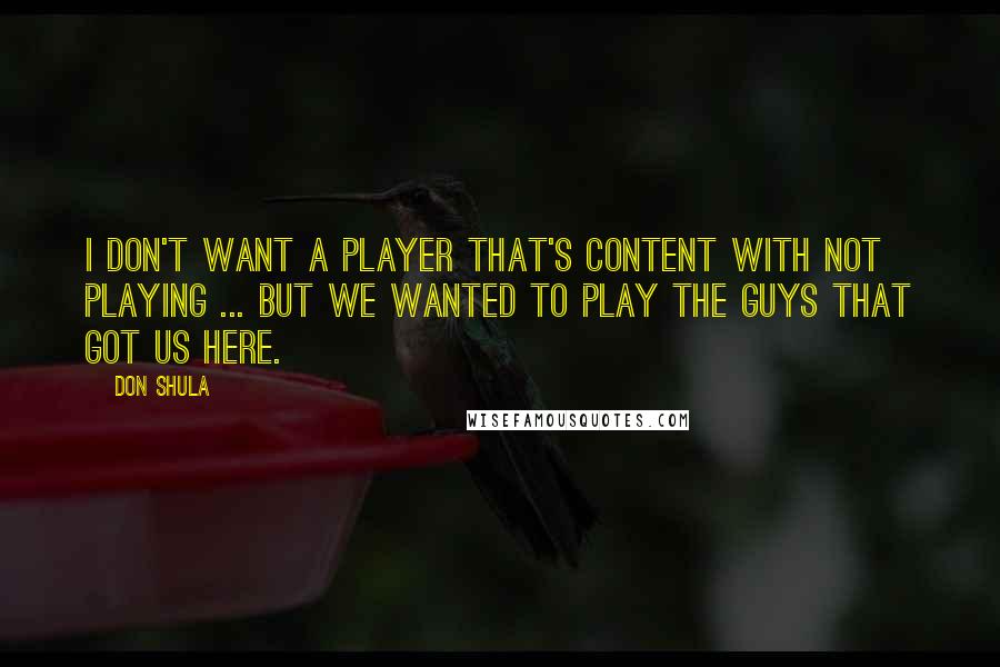 Don Shula Quotes: I don't want a player that's content with not playing ... But we wanted to play the guys that got us here.