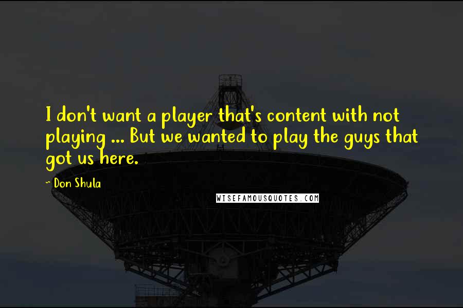 Don Shula Quotes: I don't want a player that's content with not playing ... But we wanted to play the guys that got us here.