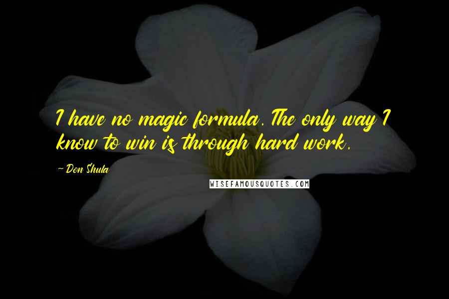 Don Shula Quotes: I have no magic formula. The only way I know to win is through hard work.