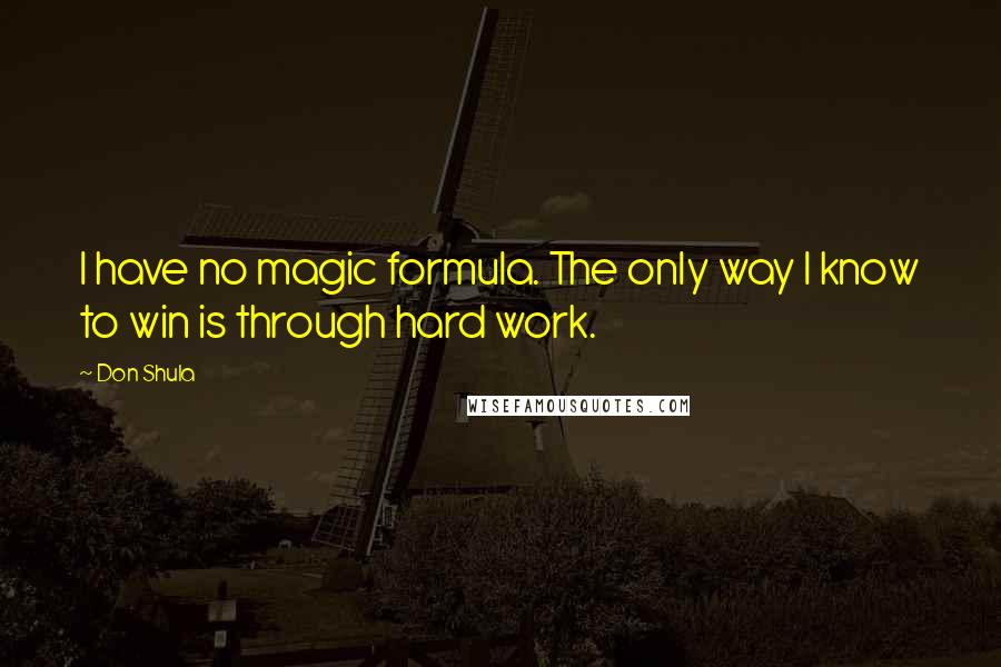 Don Shula Quotes: I have no magic formula. The only way I know to win is through hard work.