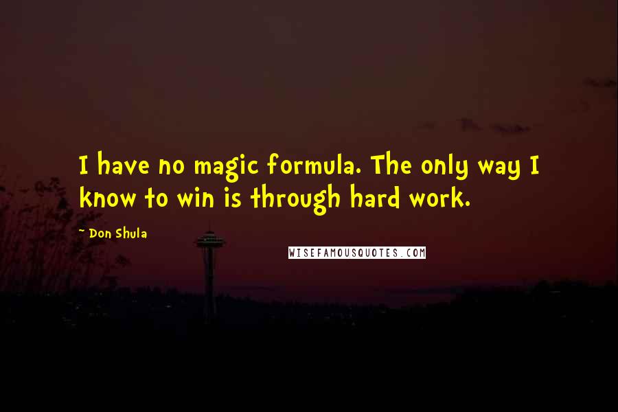 Don Shula Quotes: I have no magic formula. The only way I know to win is through hard work.