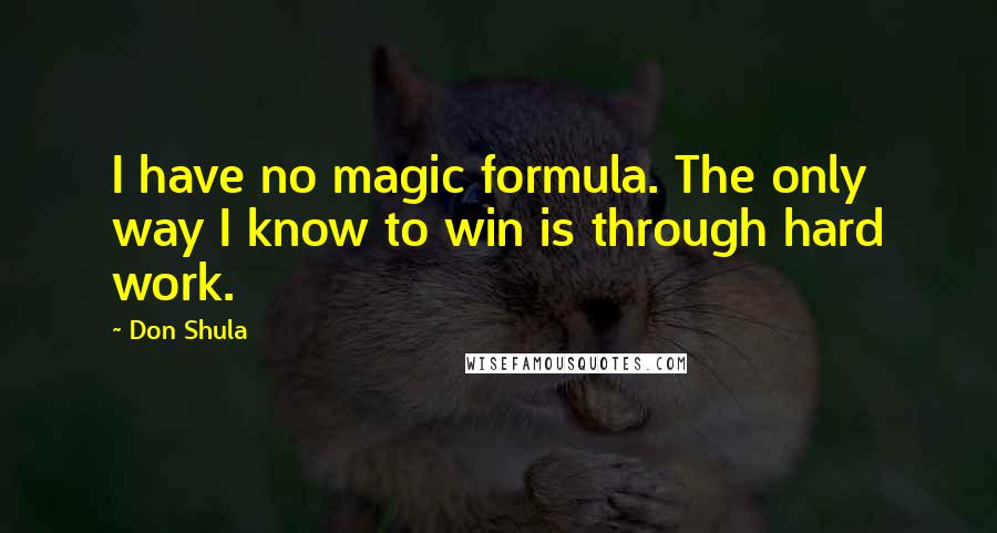 Don Shula Quotes: I have no magic formula. The only way I know to win is through hard work.