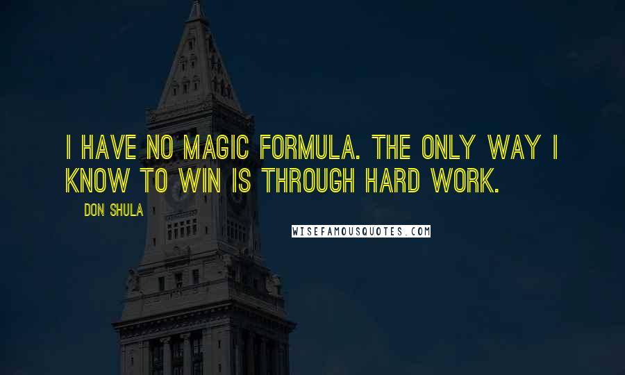 Don Shula Quotes: I have no magic formula. The only way I know to win is through hard work.