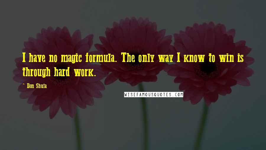 Don Shula Quotes: I have no magic formula. The only way I know to win is through hard work.