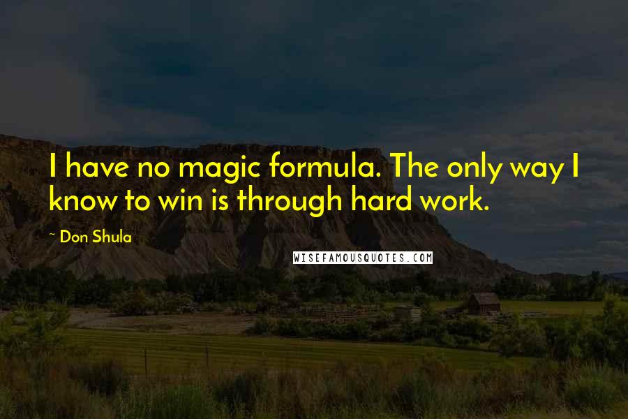 Don Shula Quotes: I have no magic formula. The only way I know to win is through hard work.