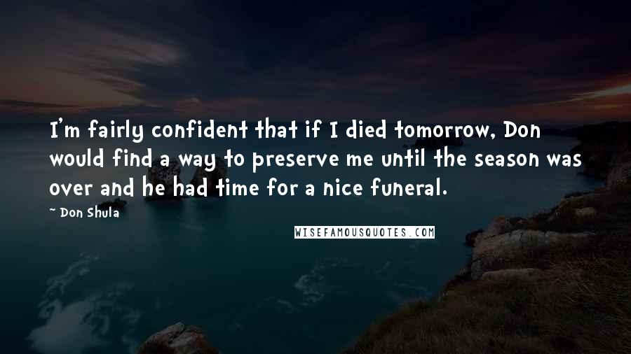 Don Shula Quotes: I'm fairly confident that if I died tomorrow, Don would find a way to preserve me until the season was over and he had time for a nice funeral.