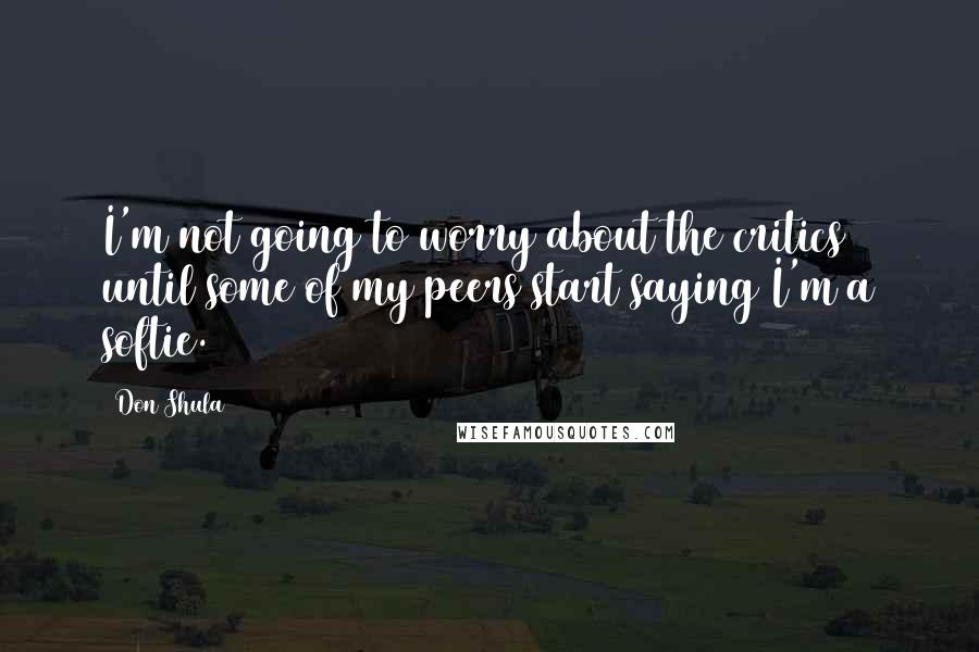 Don Shula Quotes: I'm not going to worry about the critics until some of my peers start saying I'm a softie.