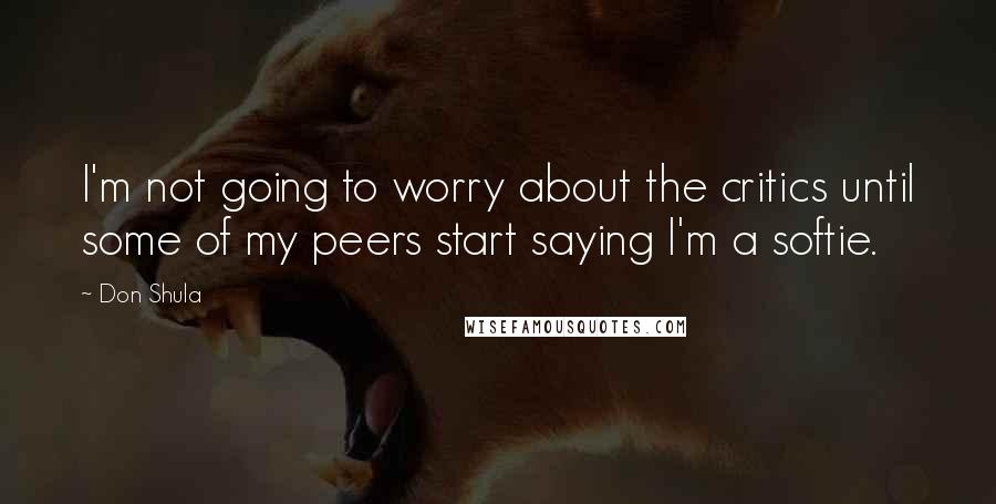 Don Shula Quotes: I'm not going to worry about the critics until some of my peers start saying I'm a softie.